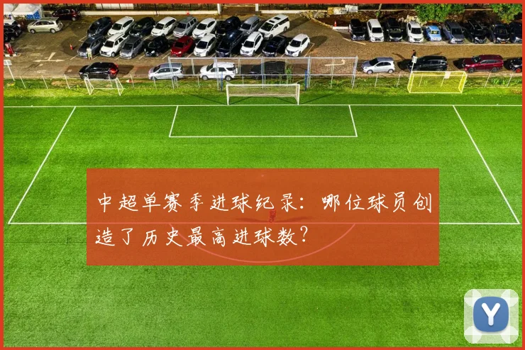 中超单赛季进球纪录:哪位球员创造了历史最高进球数?