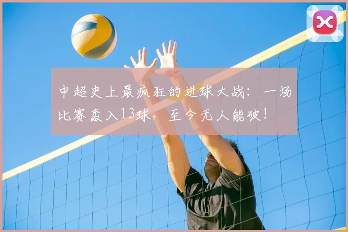 中超史上最疯狂的进球大战:一场比赛轰入13球,至今无人能破!