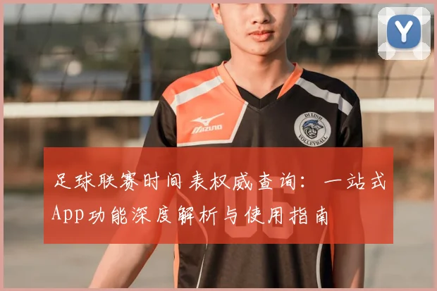 足球联赛时间表权威查询:一站式App功能深度解析与使用指南