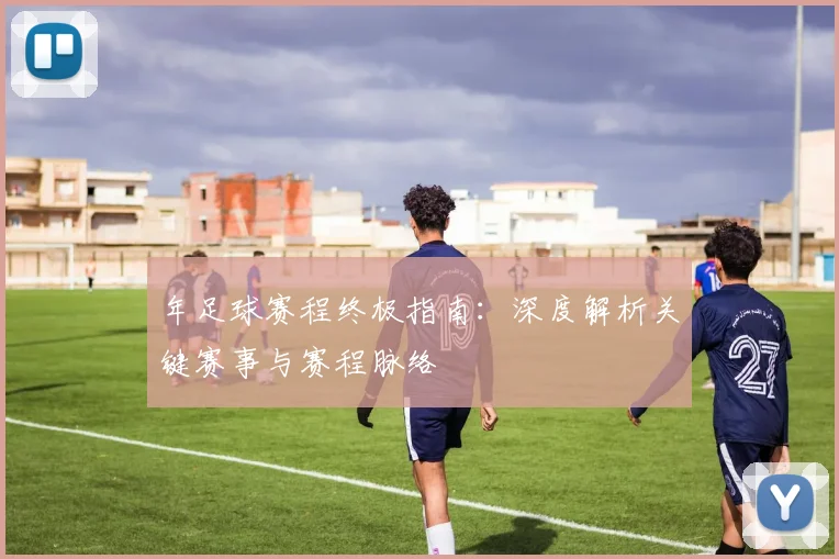 年足球赛程终极指南:深度解析关键赛事与赛程脉络