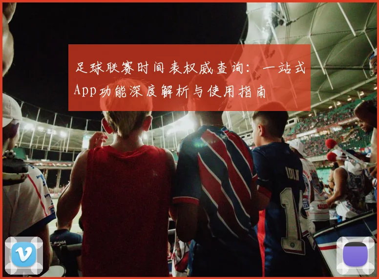 足球联赛时间表权威查询:一站式App功能深度解析与使用指南