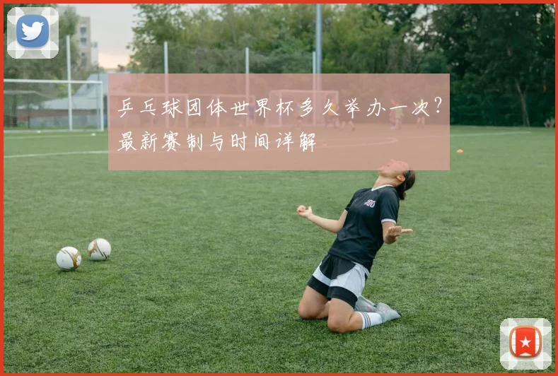 乒乓球团体世界杯多久举办一次?最新赛制与时间详解