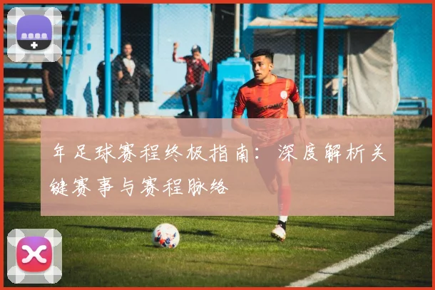 年足球赛程终极指南：深度解析关键赛事与赛程脉络
