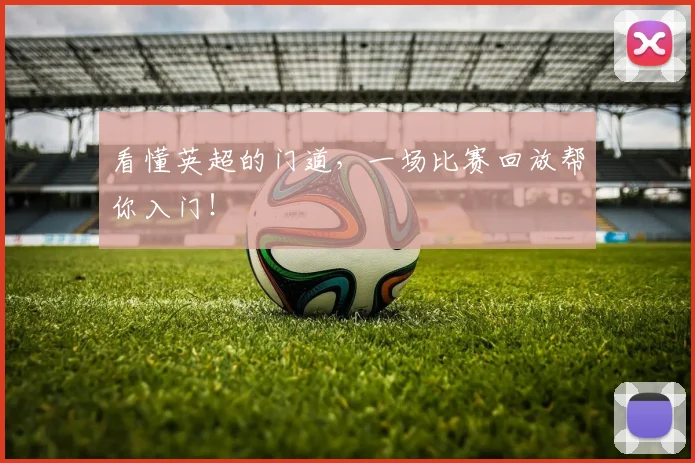 看懂英超的门道,一场比赛回放帮你入门!