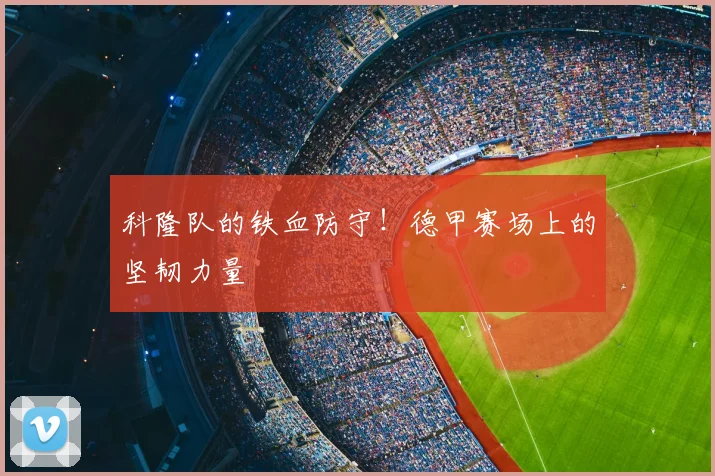 科隆队的铁血防守!德甲赛场上的坚韧力量