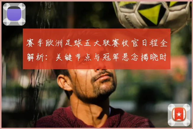 赛季欧洲足球五大联赛收官日程全解析：关键节点与冠军悬念揭晓时刻