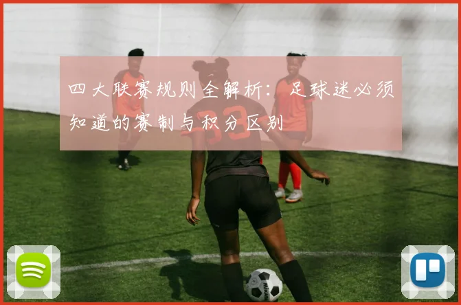 四大联赛规则全解析:足球迷必须知道的赛制与积分区别