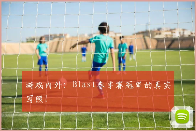 游戏内外:Blast春季赛冠军的真实写照!