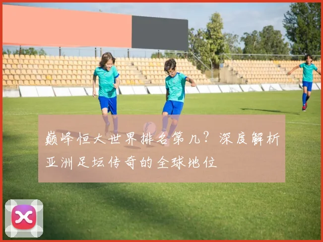 巅峰恒大世界排名第几？深度解析亚洲足坛传奇的全球地位
