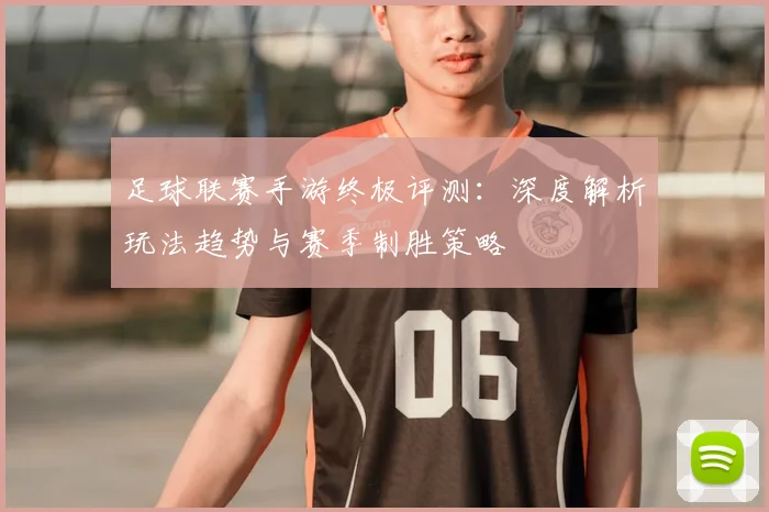 足球联赛手游终极评测:深度解析玩法趋势与赛季制胜策略